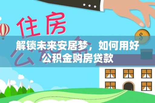 中区解锁未来安居梦，如何用好公积金购房贷款