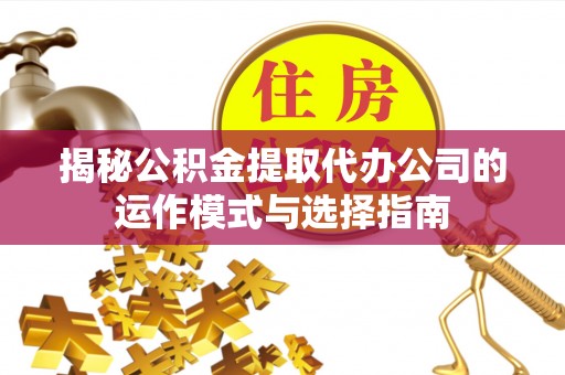中区揭秘公积金提取代办公司的运作模式与选择指南