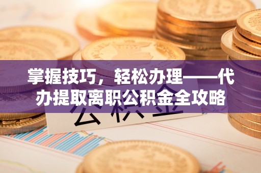 中区掌握技巧，轻松办理——代办提取离职公积金全攻略