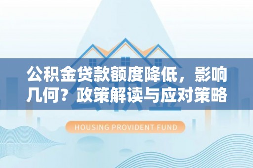 中区公积金贷款额度降低，影响几何？政策解读与应对策略