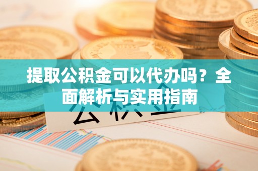 中区提取公积金可以代办吗？全面解析与实用指南