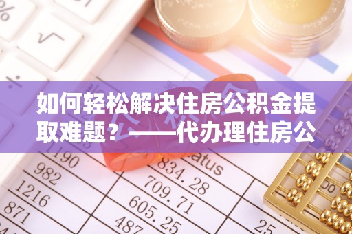 中区如何轻松解决住房公积金提取难题？——代办理住房公积金提取服务全解析