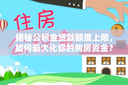 中区揭秘公积金贷款额度上限，如何最大化你的购房资金？