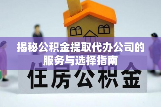 中区揭秘公积金提取代办公司的服务与选择指南