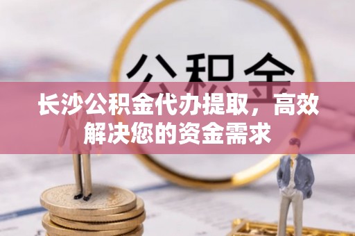 中区长沙公积金代办提取，高效解决您的资金需求
