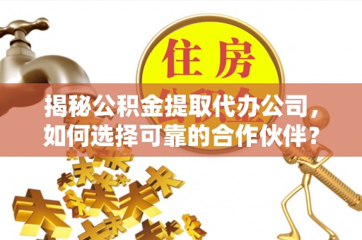 中区揭秘公积金提取代办公司，如何选择可靠的合作伙伴？