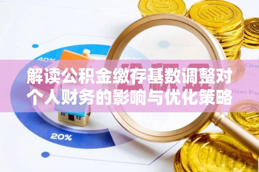中区解读公积金缴存基数调整对个人财务的影响与优化策略