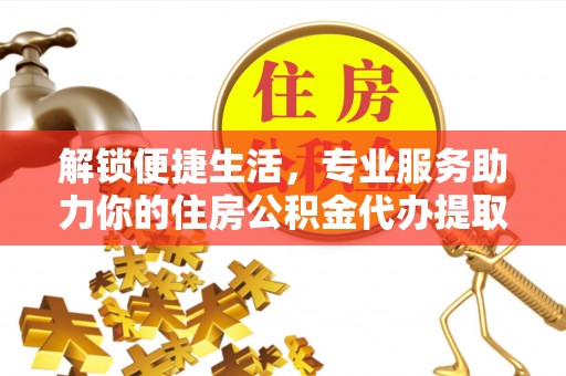 中区解锁便捷生活，专业服务助力你的住房公积金代办提取