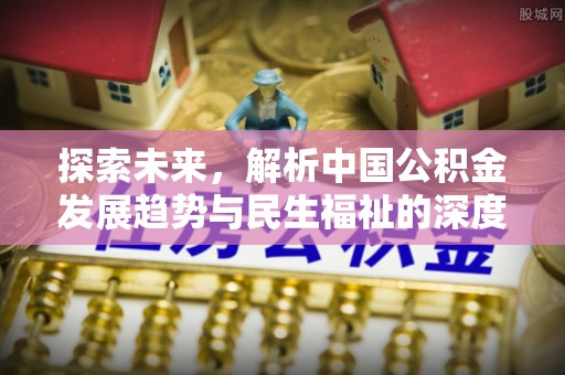 中区探索未来，解析中国公积金发展趋势与民生福祉的深度关联