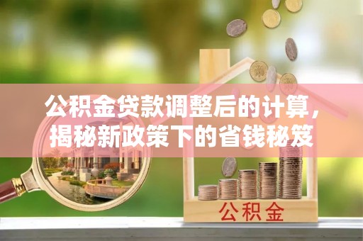 中区公积金贷款调整后的计算，揭秘新政策下的省钱秘笈