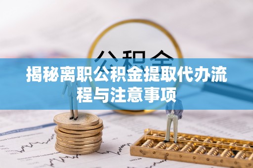 中区揭秘离职公积金提取代办流程与注意事项