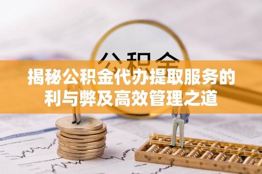 中区揭秘公积金代办提取服务的利与弊及高效管理之道