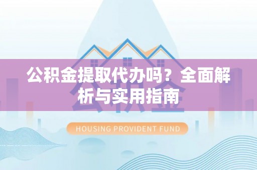 中区公积金提取代办吗？全面解析与实用指南
