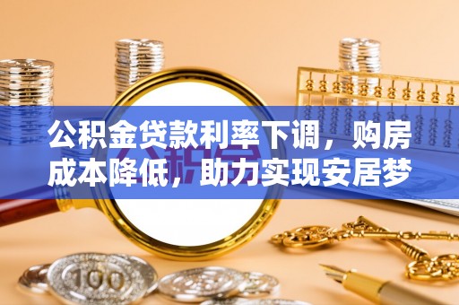 中区公积金贷款利率下调，购房成本降低，助力实现安居梦