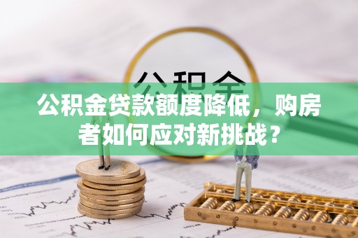 中区公积金贷款额度降低，购房者如何应对新挑战？