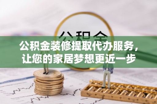 中区公积金装修提取代办服务，让您的家居梦想更近一步