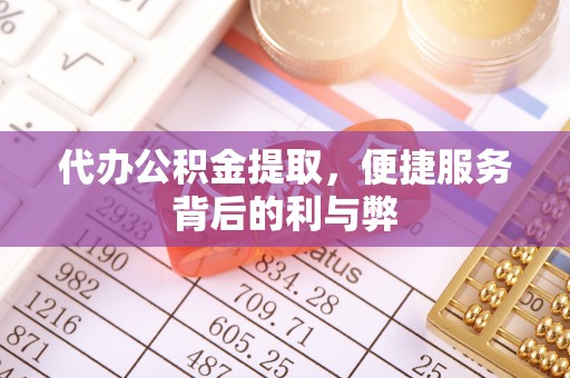 中区代办公积金提取，便捷服务背后的利与弊