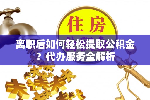 中区离职后如何轻松提取公积金？代办服务全解析