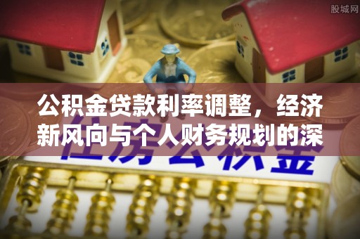 中区公积金贷款利率调整，经济新风向与个人财务规划的深远影响