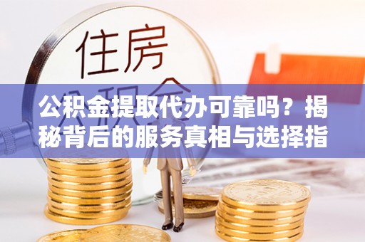 中区公积金提取代办可靠吗？揭秘背后的服务真相与选择指南