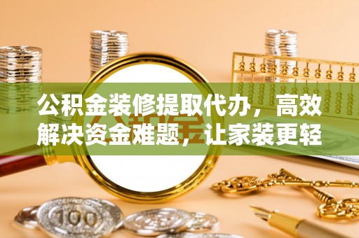 中区公积金装修提取代办，高效解决资金难题，让家装更轻松
