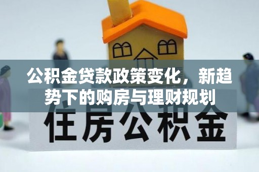 中区公积金贷款政策变化，新趋势下的购房与理财规划
