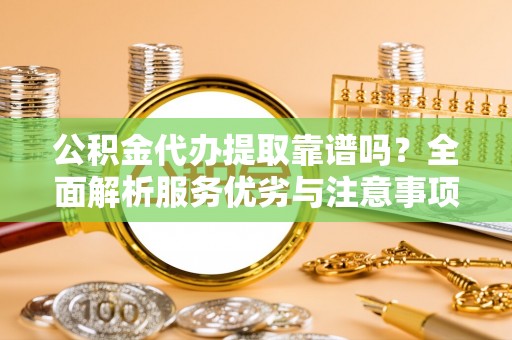 中区公积金代办提取靠谱吗？全面解析服务优劣与注意事项