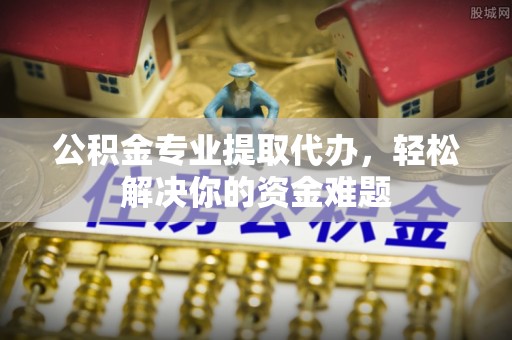 中区公积金专业提取代办，轻松解决你的资金难题