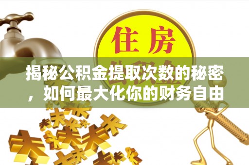 中区揭秘公积金提取次数的秘密，如何最大化你的财务自由？