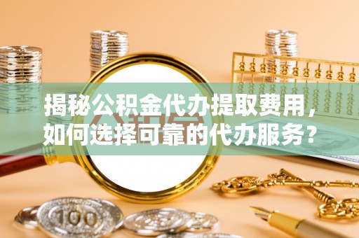 中区揭秘公积金代办提取费用，如何选择可靠的代办服务？