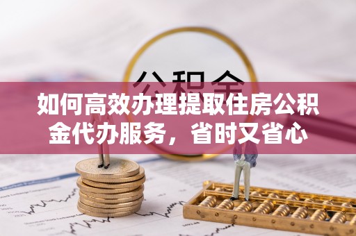 中区如何高效办理提取住房公积金代办服务，省时又省心