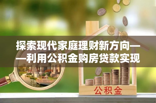 中区探索现代家庭理财新方向——利用公积金购房贷款实现安居梦想