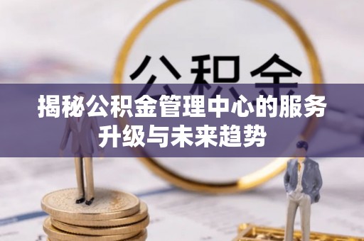 中区揭秘公积金管理中心的服务升级与未来趋势