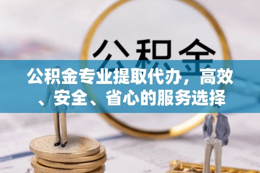 中区公积金专业提取代办，高效、安全、省心的服务选择