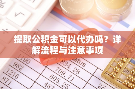 中区提取公积金可以代办吗？详解流程与注意事项