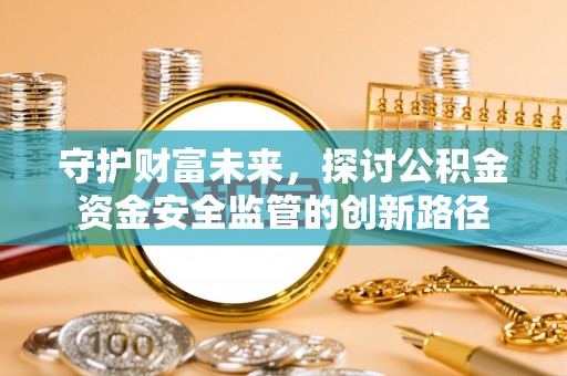 中区守护财富未来，探讨公积金资金安全监管的创新路径
