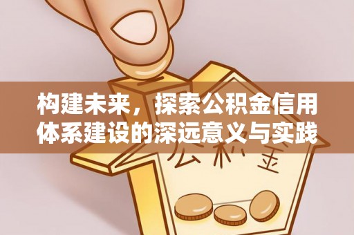 中区构建未来，探索公积金信用体系建设的深远意义与实践路径
