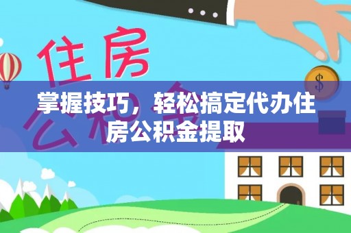 中区掌握技巧，轻松搞定代办住房公积金提取