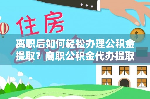 中区离职后如何轻松办理公积金提取？离职公积金代办提取全攻略