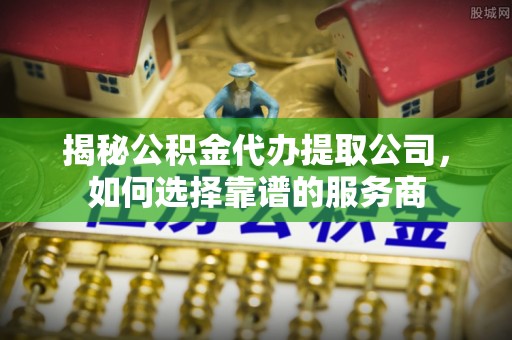 中区揭秘公积金代办提取公司，如何选择靠谱的服务商