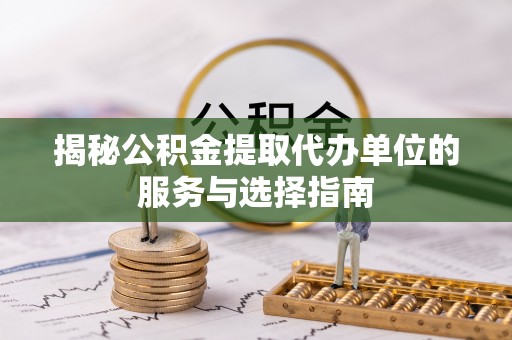 中区揭秘公积金提取代办单位的服务与选择指南