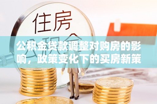 中区公积金贷款调整对购房的影响，政策变化下的买房新策略