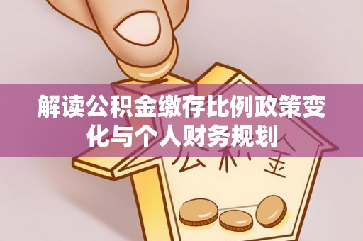 中区解读公积金缴存比例政策变化与个人财务规划