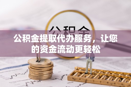 中区公积金提取代办服务，让您的资金流动更轻松
