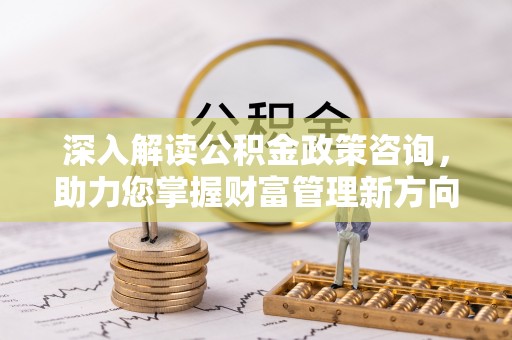 中区深入解读公积金政策咨询，助力您掌握财富管理新方向