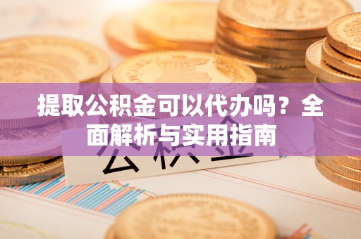 中区提取公积金可以代办吗？全面解析与实用指南