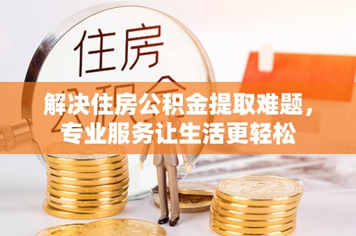 中区解决住房公积金提取难题，专业服务让生活更轻松