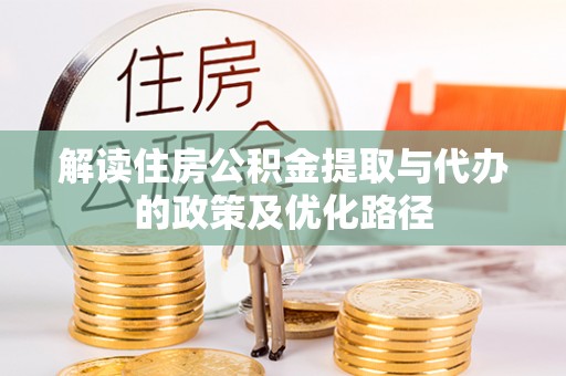 中区解读住房公积金提取与代办的政策及优化路径