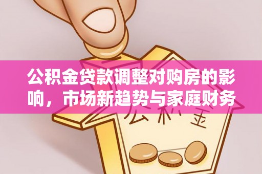 中区公积金贷款调整对购房的影响，市场新趋势与家庭财务规划