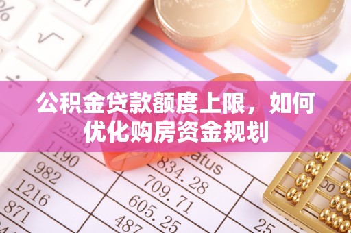 中区公积金贷款额度上限，如何优化购房资金规划